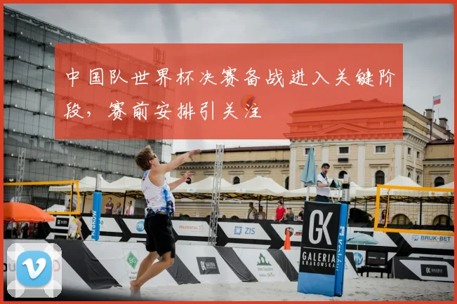 中国队世界杯决赛备战进入关键阶段，赛前安排引关注