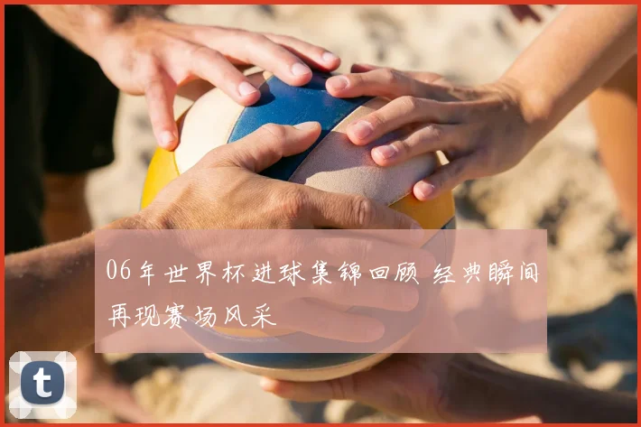 06年世界杯进球集锦回顾 经典瞬间再现赛场风采
